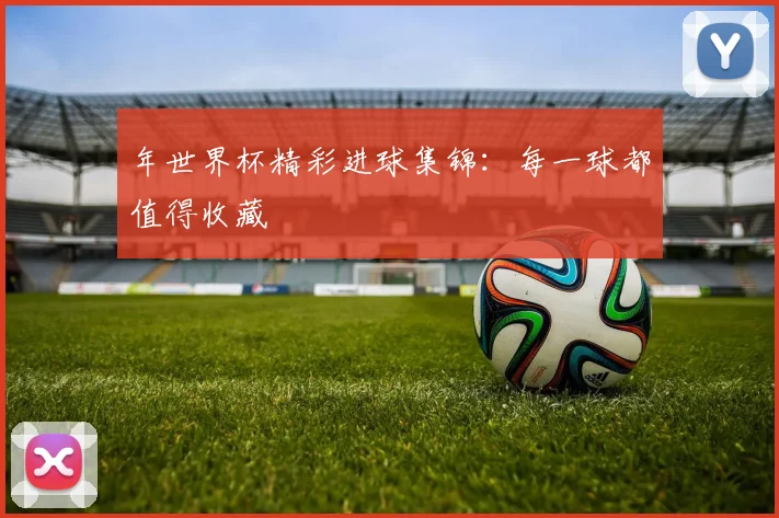 年世界杯精彩进球集锦：每一球都值得收藏