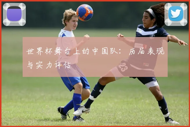 世界杯舞台上的中国队：历届表现与实力评估