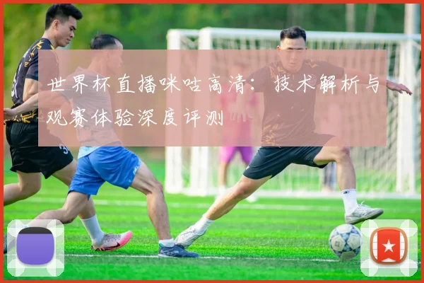 世界杯直播咪咕高清：技术解析与观赛体验深度评测