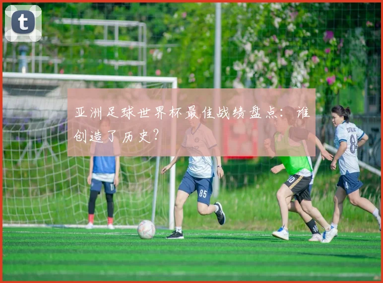 亚洲足球世界杯最佳战绩盘点：谁创造了历史？