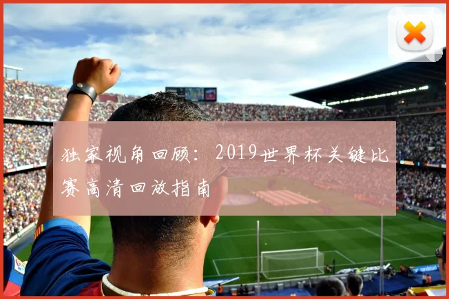 独家视角回顾：2019世界杯关键比赛高清回放指南