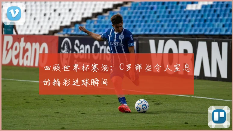 回顾世界杯赛场：C罗那些令人窒息的精彩进球瞬间