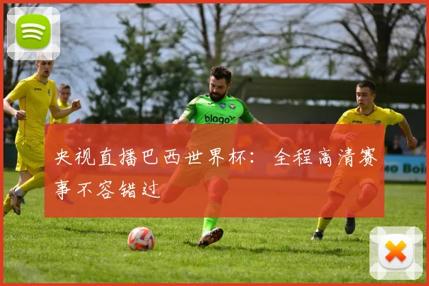 央视直播巴西世界杯：全程高清赛事不容错过