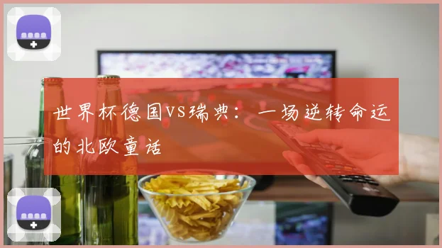 世界杯德国vs瑞典：一场逆转命运的北欧童话